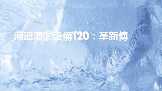 河道清淤設備T20：革新傳統(tǒng)，拯救河流！